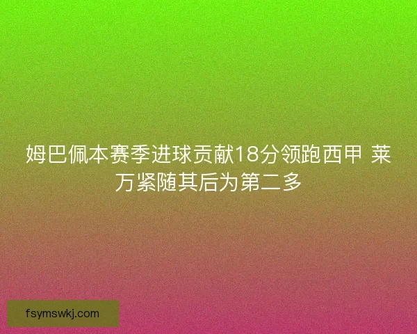 姆巴佩本赛季进球贡献18分领跑西甲 莱万紧随其后为第二多 姆巴佩本赛季进球贡献18分领跑西甲 莱万紧随其后为第二多