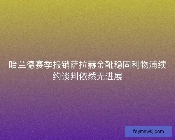 哈兰德赛季报销萨拉赫金靴稳固利物浦续约谈判依然无进展