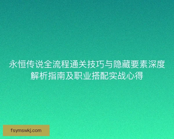 永恒传说全流程通关技巧与隐藏要素深度解析指南及职业搭配实战心得