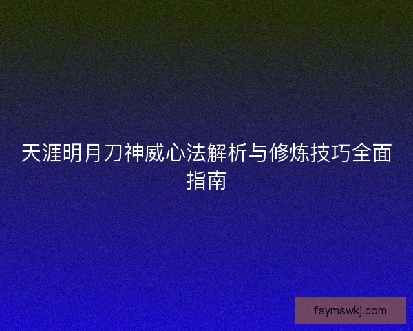 天涯明月刀神威心法解析与修炼技巧全面指南