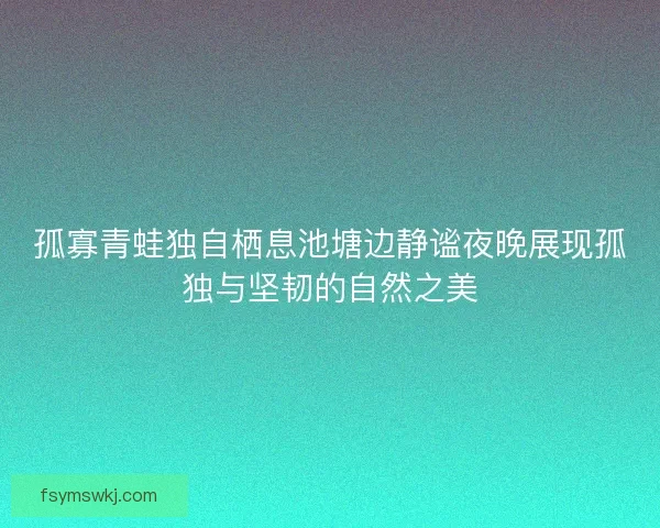 孤寡青蛙独自栖息池塘边静谧夜晚展现孤独与坚韧的自然之美