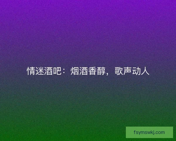 情迷酒吧：烟酒香醇，歌声动人