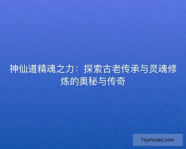 神仙道精魂之力：探索古老传承与灵魂修炼的奥秘与传奇