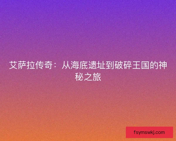 艾萨拉传奇：从海底遗址到破碎王国的神秘之旅