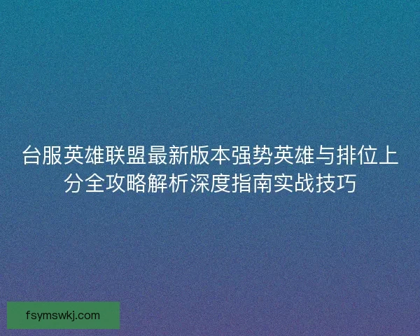 台服英雄联盟最新版本强势英雄与排位上分全攻略解析深度指南实战技巧