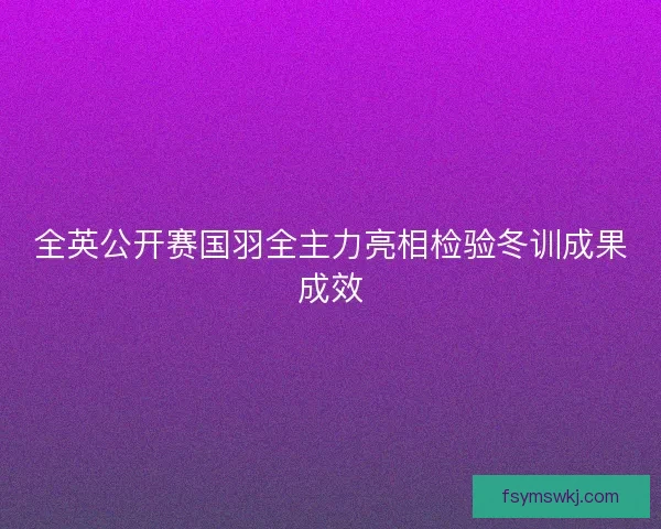 全英公开赛国羽全主力亮相检验冬训成果成效