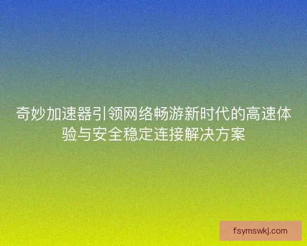 奇妙加速器引领网络畅游新时代的高速体验与安全稳定连接解决方案