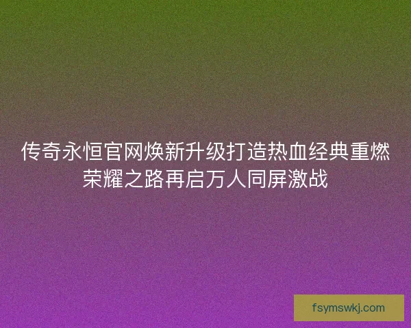 传奇永恒官网焕新升级打造热血经典重燃荣耀之路再启万人同屏激战