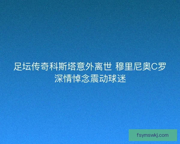 足坛传奇科斯塔意外离世 穆里尼奥C罗深情悼念震动球迷