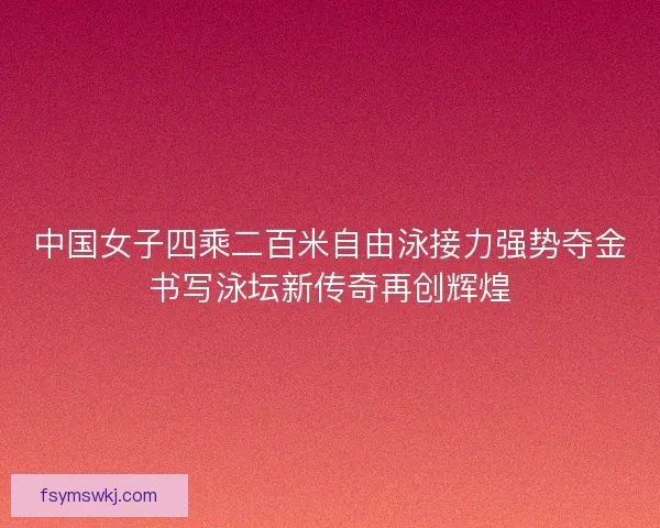 中国女子四乘二百米自由泳接力强势夺金书写泳坛新传奇再创辉煌