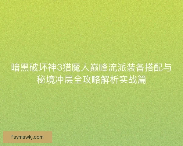 暗黑破坏神3猎魔人巅峰流派装备搭配与秘境冲层全攻略解析实战篇