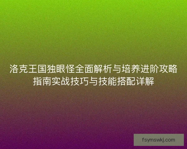 洛克王国独眼怪全面解析与培养进阶攻略指南实战技巧与技能搭配详解