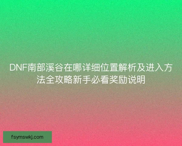 DNF南部溪谷在哪详细位置解析及进入方法全攻略新手必看奖励说明