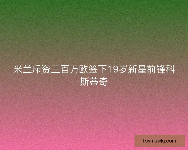 米兰斥资三百万欧签下19岁新星前锋科斯蒂奇 米兰斥资三百万欧签下19岁新星前锋科斯蒂奇