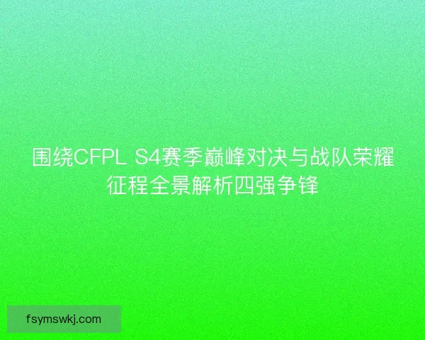 围绕CFPL S4赛季巅峰对决与战队荣耀征程全景解析四强争锋 围绕CFPL S4赛季巅峰对决与战队荣耀征程全景解析四强争锋