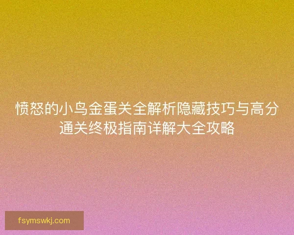 愤怒的小鸟金蛋关全解析隐藏技巧与高分通关终极指南详解大全攻略