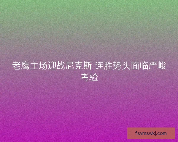 老鹰主场迎战尼克斯 连胜势头面临严峻考验 老鹰主场迎战尼克斯 连胜势头面临严峻考验