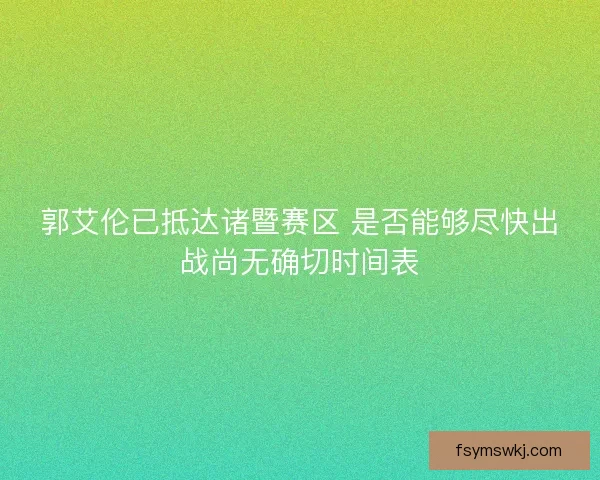 郭艾伦已抵达诸暨赛区 是否能够尽快出战尚无确切时间表