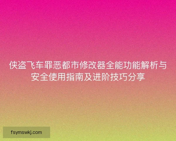 侠盗飞车罪恶都市修改器全能功能解析与安全使用指南及进阶技巧分享