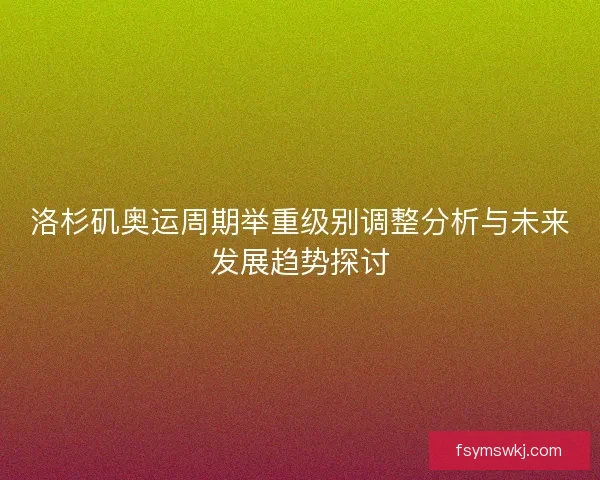 洛杉矶奥运周期举重级别调整分析与未来发展趋势探讨 洛杉矶奥运周期举重级别调整分析与未来发展趋势探讨