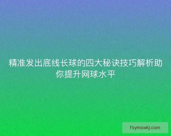 精准发出底线长球的四大秘诀技巧解析助你提升网球水平