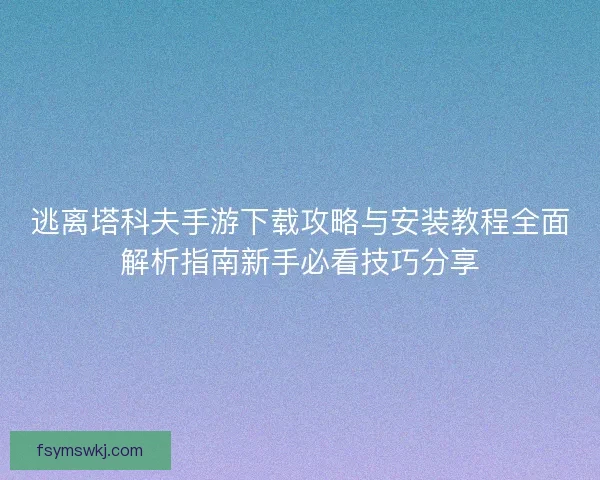 逃离塔科夫手游下载攻略与安装教程全面解析指南新手必看技巧分享 逃离塔科夫手游下载攻略与安装教程全面解析指南新手必看技巧分享