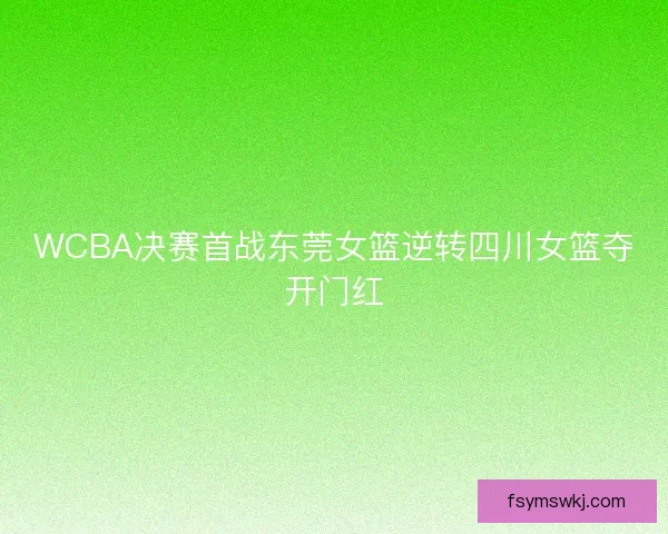 WCBA决赛首战东莞女篮逆转四川女篮夺开门红