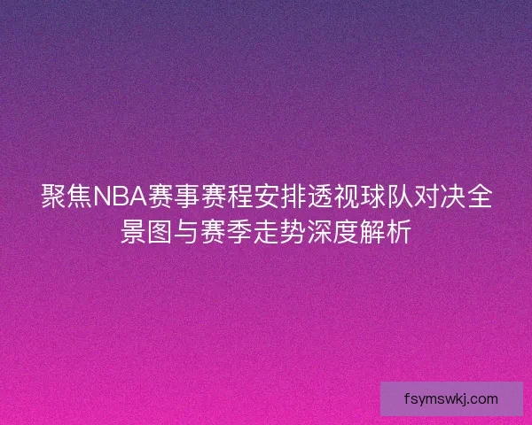聚焦NBA赛事赛程安排透视球队对决全景图与赛季走势深度解析