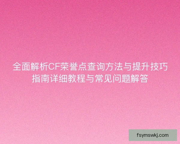 全面解析CF荣誉点查询方法与提升技巧指南详细教程与常见问题解答