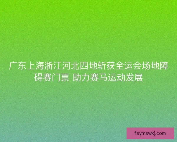 广东上海浙江河北四地斩获全运会场地障碍赛门票 助力赛马运动发展