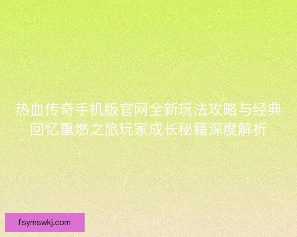 热血传奇手机版官网全新玩法攻略与经典回忆重燃之旅玩家成长秘籍深度解析 热血传奇手机版官网全新玩法攻略与经典回忆重燃之旅玩家成长秘籍深度解析