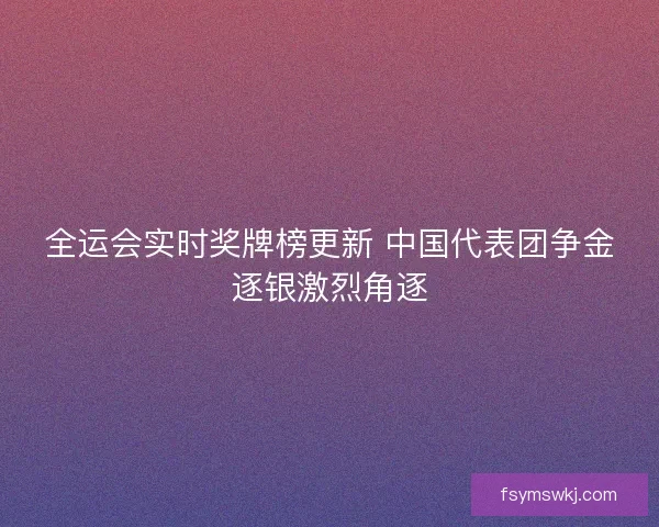 全运会实时奖牌榜更新 中国代表团争金逐银激烈角逐