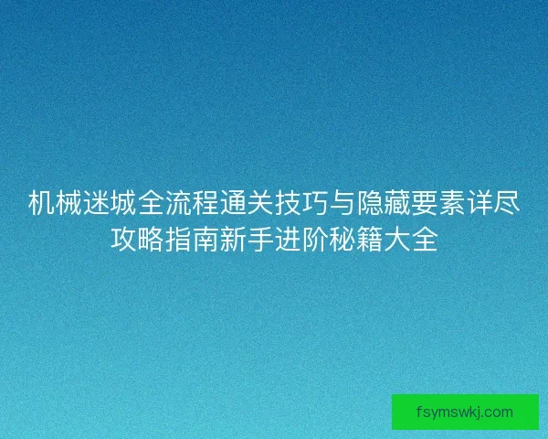 机械迷城全流程通关技巧与隐藏要素详尽攻略指南新手进阶秘籍大全