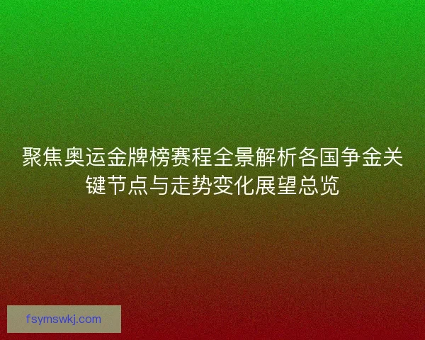 聚焦奥运金牌榜赛程全景解析各国争金关键节点与走势变化展望总览