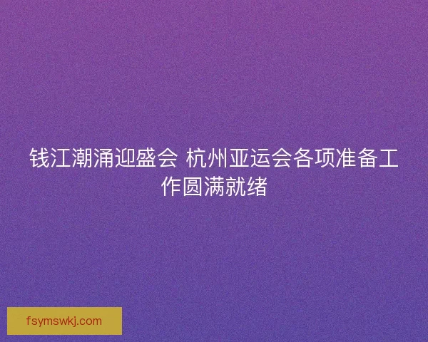 钱江潮涌迎盛会 杭州亚运会各项准备工作圆满就绪