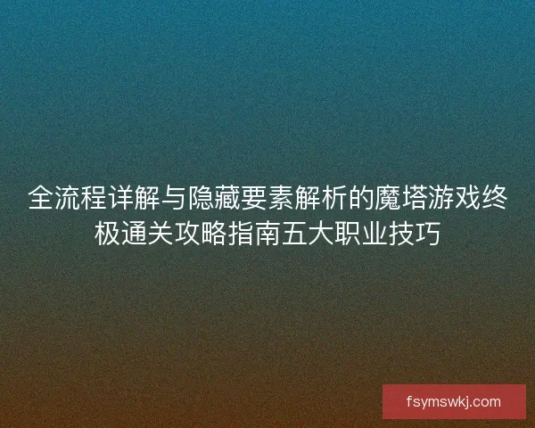 全流程详解与隐藏要素解析的魔塔游戏终极通关攻略指南五大职业技巧 全流程详解与隐藏要素解析的魔塔游戏终极通关攻略指南五大职业技巧