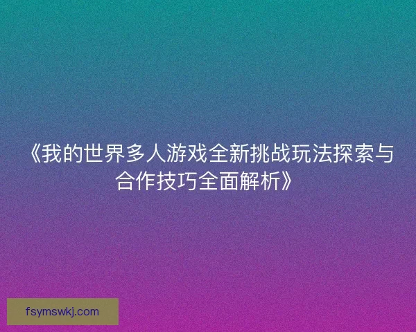 《我的世界多人游戏全新挑战玩法探索与合作技巧全面解析》 《我的世界多人游戏全新挑战玩法探索与合作技巧全面解析》